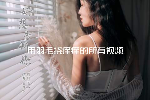 用羽毛挠痒痒的所有视频